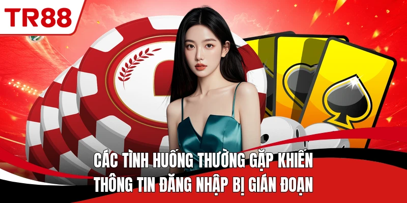 Các tình huống thường gặp khiến thông tin đăng nhập bị gián đoạn